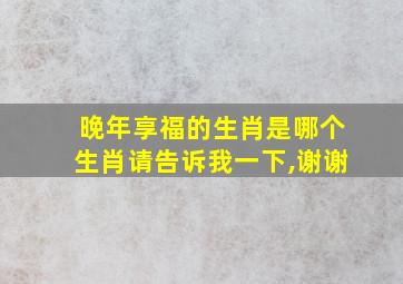 晚年享福的生肖是哪个生肖请告诉我一下,谢谢