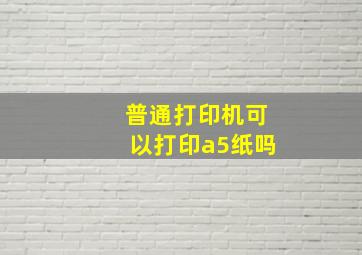 普通打印机可以打印a5纸吗