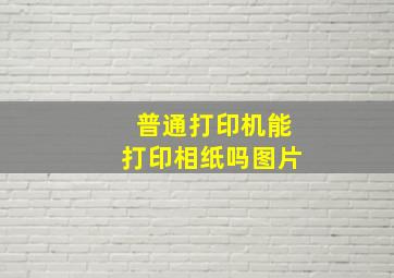 普通打印机能打印相纸吗图片