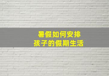 暑假如何安排孩子的假期生活