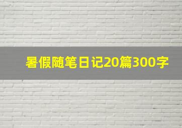 暑假随笔日记20篇300字