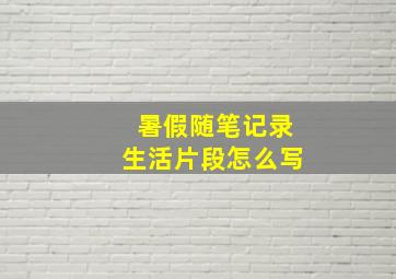 暑假随笔记录生活片段怎么写