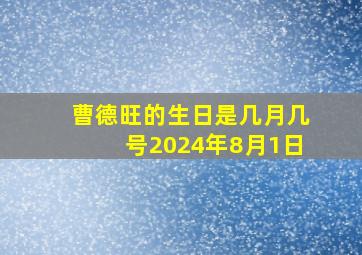 曹德旺的生日是几月几号2024年8月1日