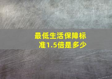 最低生活保障标准1.5倍是多少