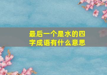 最后一个是水的四字成语有什么意思