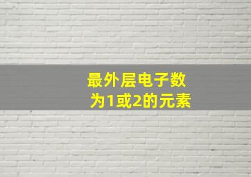 最外层电子数为1或2的元素