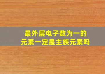 最外层电子数为一的元素一定是主族元素吗