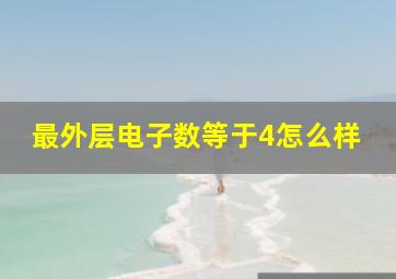 最外层电子数等于4怎么样