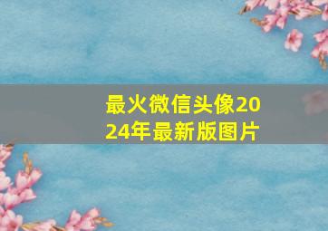 最火微信头像2024年最新版图片