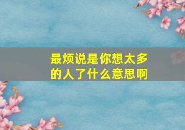 最烦说是你想太多的人了什么意思啊