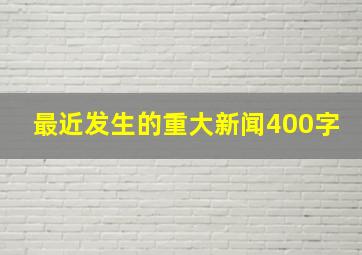 最近发生的重大新闻400字