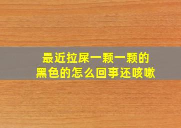 最近拉屎一颗一颗的黑色的怎么回事还咳嗽