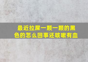 最近拉屎一颗一颗的黑色的怎么回事还咳嗽有血