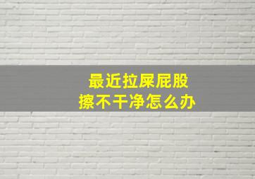 最近拉屎屁股擦不干净怎么办