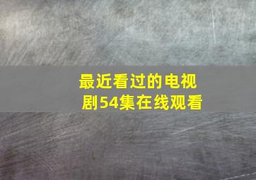 最近看过的电视剧54集在线观看