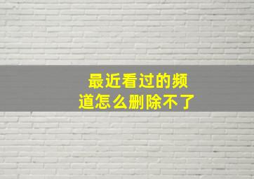 最近看过的频道怎么删除不了