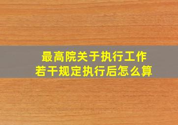 最高院关于执行工作若干规定执行后怎么算