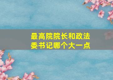 最高院院长和政法委书记哪个大一点