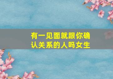 有一见面就跟你确认关系的人吗女生