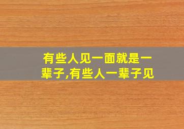 有些人见一面就是一辈子,有些人一辈子见