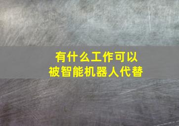 有什么工作可以被智能机器人代替