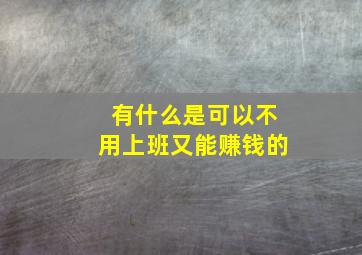 有什么是可以不用上班又能赚钱的