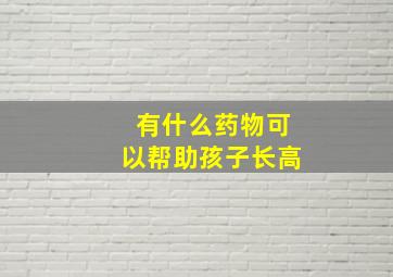 有什么药物可以帮助孩子长高