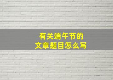 有关端午节的文章题目怎么写