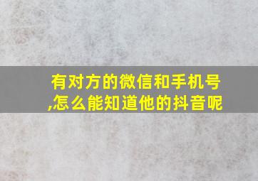 有对方的微信和手机号,怎么能知道他的抖音呢