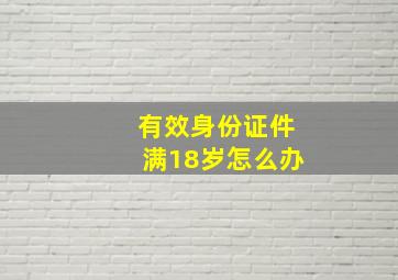 有效身份证件满18岁怎么办