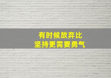 有时候放弃比坚持更需要勇气