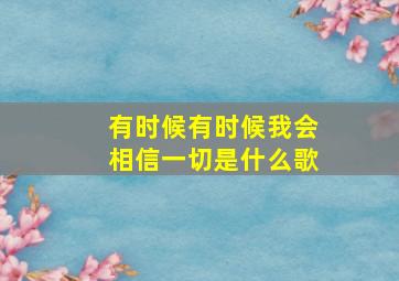 有时候有时候我会相信一切是什么歌