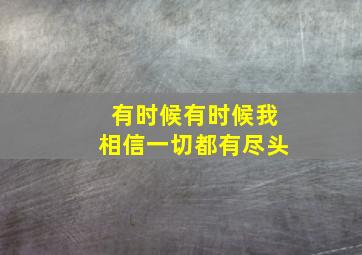 有时候有时候我相信一切都有尽头