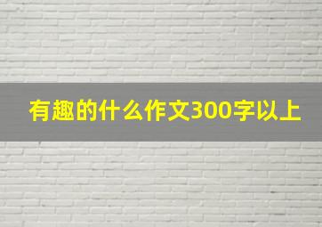 有趣的什么作文300字以上