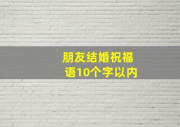 朋友结婚祝福语10个字以内