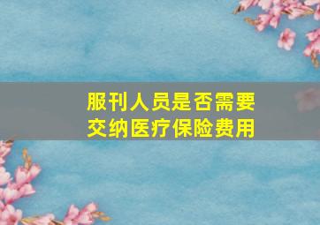 服刊人员是否需要交纳医疗保险费用