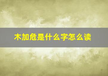 木加危是什么字怎么读