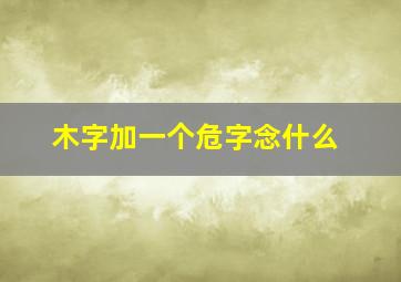 木字加一个危字念什么