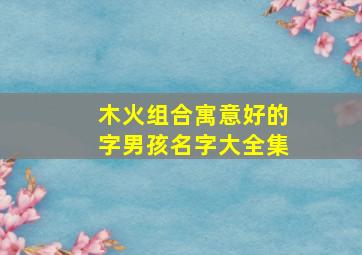 木火组合寓意好的字男孩名字大全集