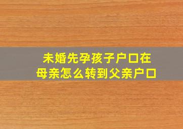 未婚先孕孩子户口在母亲怎么转到父亲户口