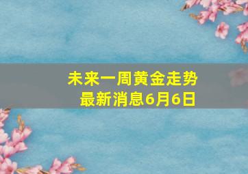 未来一周黄金走势最新消息6月6日