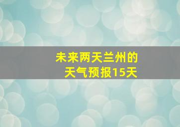 未来两天兰州的天气预报15天