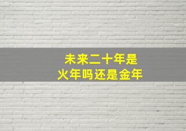 未来二十年是火年吗还是金年