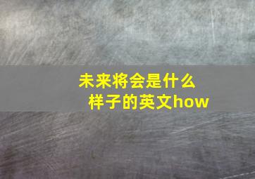 未来将会是什么样子的英文how