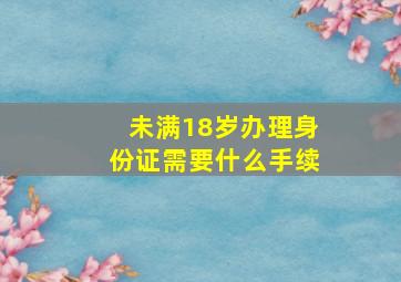 未满18岁办理身份证需要什么手续