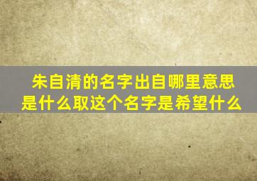 朱自清的名字出自哪里意思是什么取这个名字是希望什么