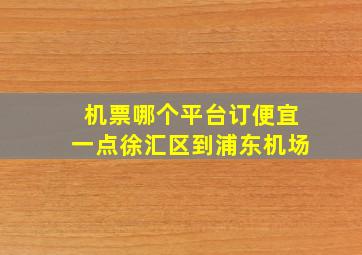 机票哪个平台订便宜一点徐汇区到浦东机场