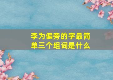 李为偏旁的字最简单三个组词是什么