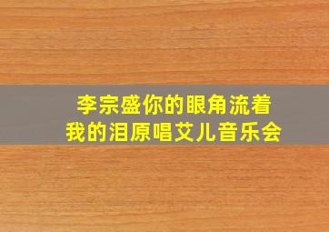 李宗盛你的眼角流着我的泪原唱艾儿音乐会