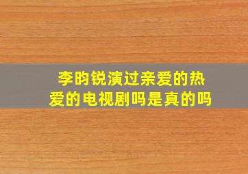 李昀锐演过亲爱的热爱的电视剧吗是真的吗